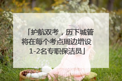 护航双考，历下城管将在每个考点周边增设1-2名专职保洁员