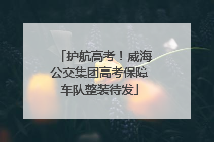 护航高考！威海公交集团高考保障车队整装待发