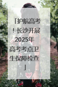 护航高考！长沙开展2025年高考考点卫生保障检查