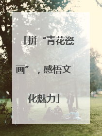 拼“青花瓷画”，感悟文化魅力