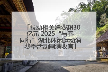 拉动相关消费超30亿元 2025“与春同行”湖北休闲运动消费季活动圆满收官