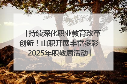 持续深化职业教育改革创新！山职开展丰富多彩2025年职教周活动