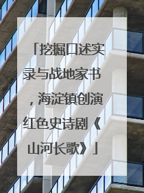 挖掘口述实录与战地家书，海淀镇创演红色史诗剧《山河长歌》
