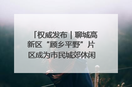权威发布｜聊城高新区“顾乡平野”片区成为市民城郊休闲全新目的地