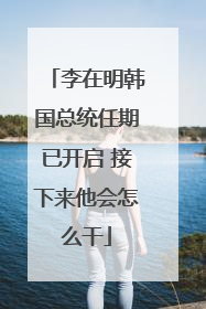 李在明韩国总统任期已开启 接下来他会怎么干