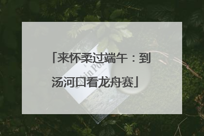 来怀柔过端午：到汤河口看龙舟赛