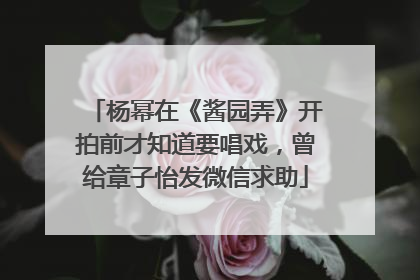 杨幂在《酱园弄》开拍前才知道要唱戏，曾给章子怡发微信求助