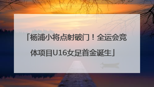 杨浦小将点射破门！全运会竞体项目U16女足首金诞生