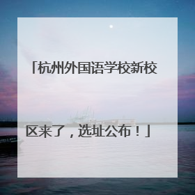 杭州外国语学校新校区来了，选址公布！