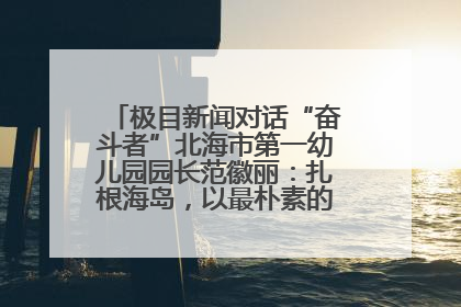 极目新闻对话“奋斗者”北海市第一幼儿园园长范徽丽：扎根海岛，以最朴素的爱践行教育的梦想