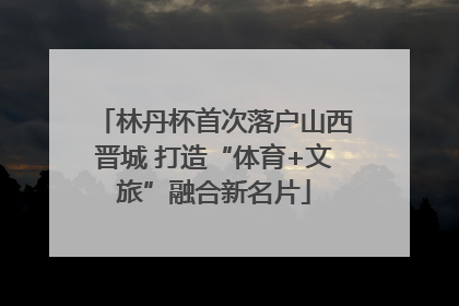 林丹杯首次落户山西晋城 打造“体育+文旅”融合新名片