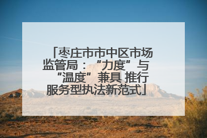 枣庄市市中区市场监管局：“力度”与“温度”兼具 推行服务型执法新范式