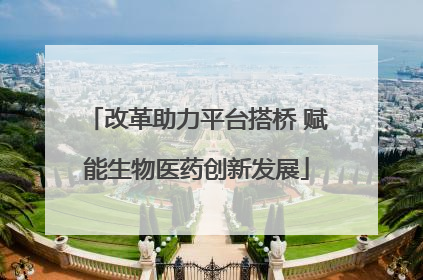改革助力平台搭桥 赋能生物医药创新发展