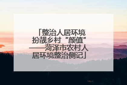 整治人居环境 扮靓乡村“颜值”——菏泽市农村人居环境整治侧记