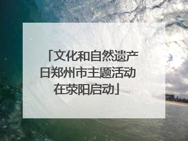 文化和自然遗产日郑州市主题活动在荥阳启动