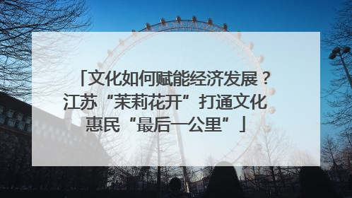 文化如何赋能经济发展？江苏“茉莉花开”打通文化惠民“最后一公里”