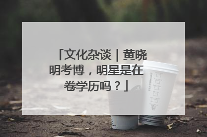 文化杂谈｜黄晓明考博，明星是在卷学历吗？