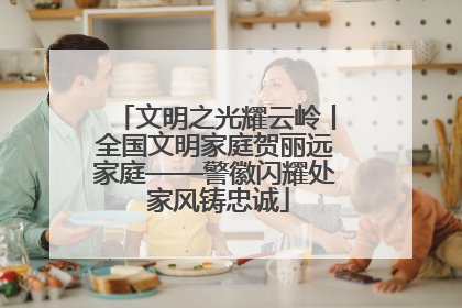 文明之光耀云岭丨全国文明家庭贺丽远家庭——警徽闪耀处 家风铸忠诚