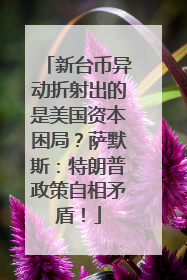 新台币异动折射出的是美国资本困局？萨默斯：特朗普政策自相矛盾！