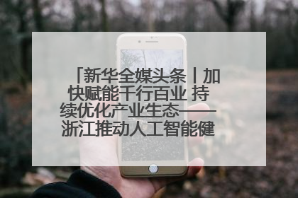 新华全媒头条丨加快赋能千行百业 持续优化产业生态——浙江推动人工智能健康有序发展观察