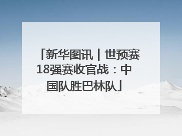 新华图讯｜世预赛18强赛收官战：中国队胜巴林队