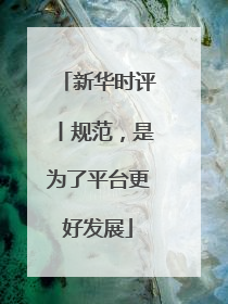 新华时评丨规范，是为了平台更好发展