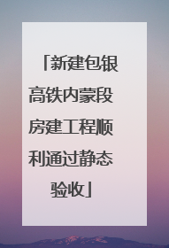新建包银高铁内蒙段房建工程顺利通过静态验收