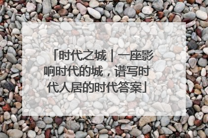 时代之城｜一座影响时代的城，谱写时代人居的时代答案
