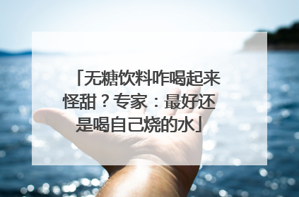 无糖饮料咋喝起来怪甜？专家：最好还是喝自己烧的水