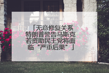 无意修复关系 特朗普警告马斯克若资助民主党将面临“严重后果”