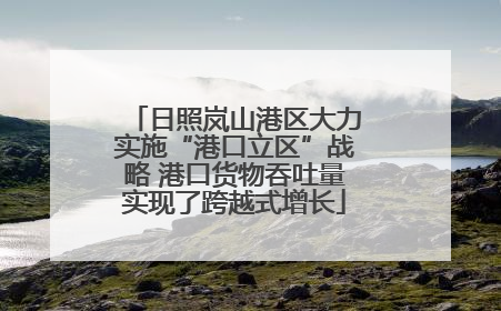 日照岚山港区大力实施“港口立区”战略 港口货物吞吐量实现了跨越式增长