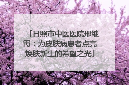 日照市中医医院邢继霞：为皮肤病患者点亮焕肤新生的希望之光