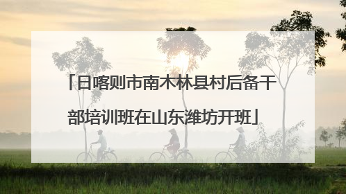 日喀则市南木林县村后备干部培训班在山东潍坊开班