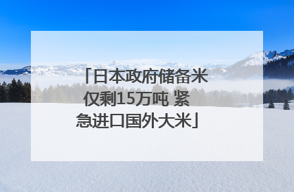日本政府储备米仅剩15万吨 紧急进口国外大米