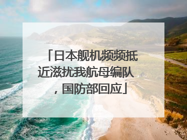 日本舰机频频抵近滋扰我航母编队，国防部回应