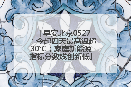 早安北京0527：今起四天最高温超30℃；家庭新能源指标分数线创新低