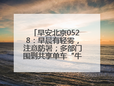 早安北京0528：早晨有轻雾，注意防暑；多部门围剿共享单车“牛皮癣”