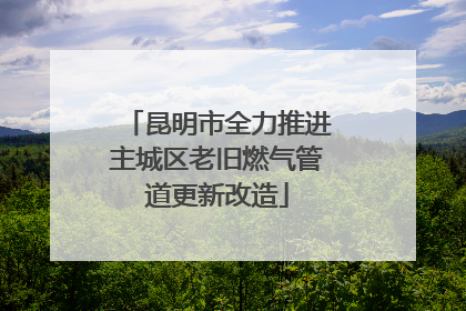 昆明市全力推进主城区老旧燃气管道更新改造