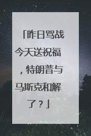 昨日骂战今天送祝福，特朗普与马斯克和解了？