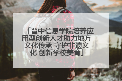 晋中信息学院培养应用型创新人才助力地方文化传承 守护非遗文化 创新学校美育