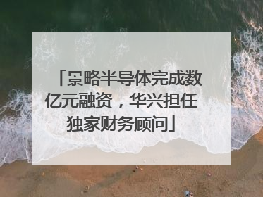 景略半导体完成数亿元融资，华兴担任独家财务顾问
