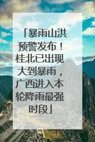暴雨山洪预警发布！桂北已出现大到暴雨，广西进入本轮降雨最强时段