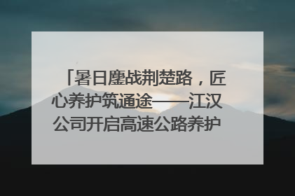 暑日鏖战荆楚路，匠心养护筑通途——江汉公司开启高速公路养护专项工程建设热潮