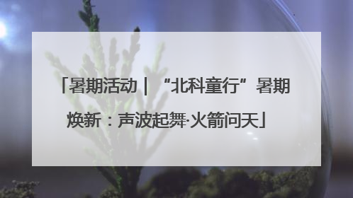 暑期活动｜“北科童行”暑期焕新：声波起舞·火箭问天