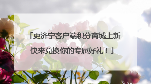 更济宁客户端积分商城上新 快来兑换你的专属好礼！