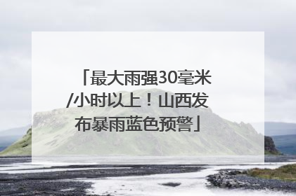 最大雨强30毫米/小时以上！山西发布暴雨蓝色预警