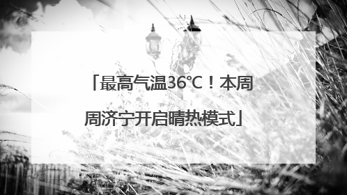 最高气温36℃！本周周济宁开启晴热模式