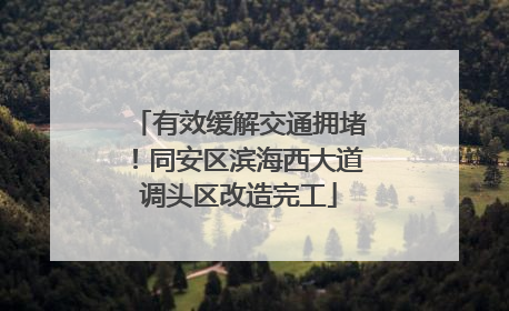 有效缓解交通拥堵！同安区滨海西大道调头区改造完工