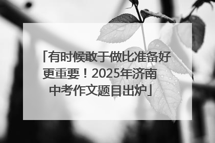 有时候敢于做比准备好更重要！2025年济南中考作文题目出炉
