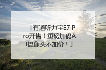 有道听力宝E7 Pro开售！重磅加码AI摄像头不加价！